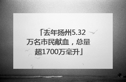 去年扬州5.32万名市民献血，总量超1700万毫升