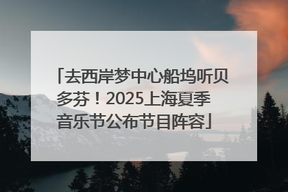 去西岸梦中心船坞听贝多芬！2025上海夏季音乐节公布节目阵容