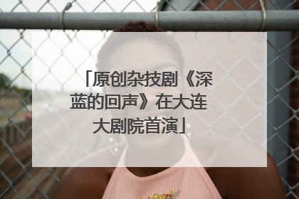 原创杂技剧《深蓝的回声》在大连大剧院首演