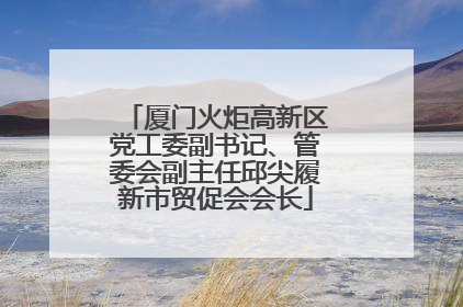 厦门火炬高新区党工委副书记、管委会副主任邱尖履新市贸促会会长