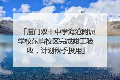 厦门双十中学海沧附属学校东屿校区完成竣工验收，计划秋季投用