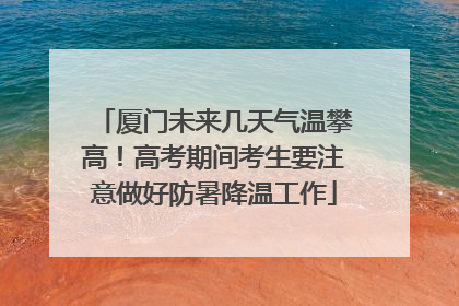 厦门未来几天气温攀高！高考期间考生要注意做好防暑降温工作
