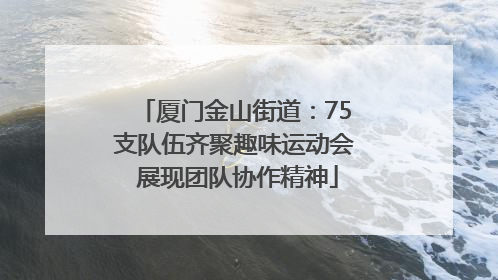 厦门金山街道：75支队伍齐聚趣味运动会 展现团队协作精神
