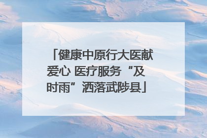 健康中原行大医献爱心 医疗服务“及时雨”洒落武陟县