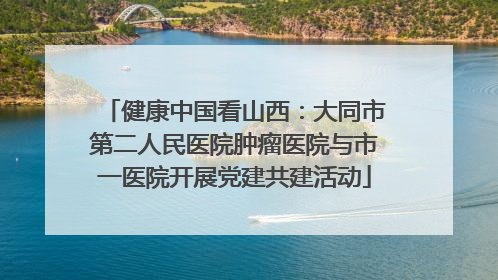 健康中国看山西：大同市第二人民医院肿瘤医院与市一医院开展党建共建活动
