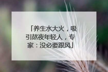 养生水大火，吸引熬夜年轻人，专家：没必要跟风