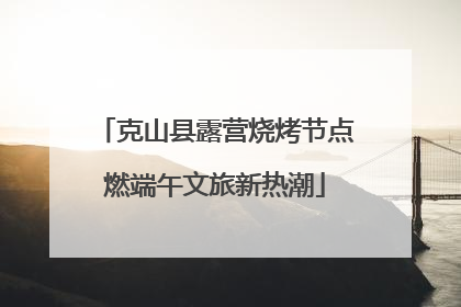 克山县露营烧烤节点燃端午文旅新热潮