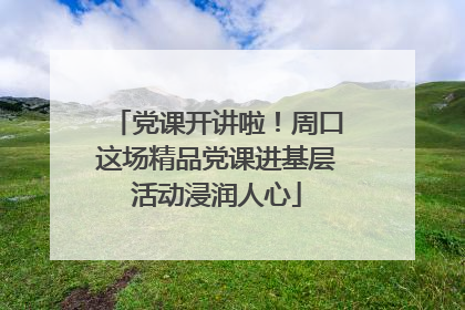 党课开讲啦！周口这场精品党课进基层活动浸润人心
