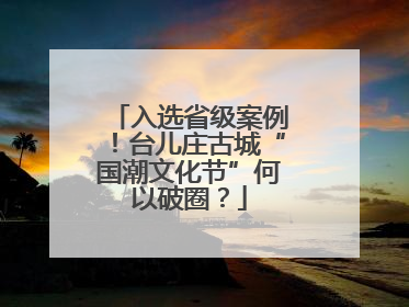 入选省级案例！台儿庄古城“国潮文化节”何以破圈？