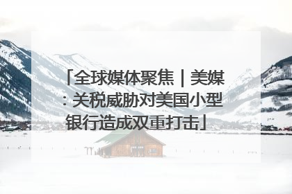全球媒体聚焦｜美媒：关税威胁对美国小型银行造成双重打击