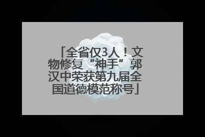 全省仅3人！文物修复“神手”郭汉中荣获第九届全国道德模范称号