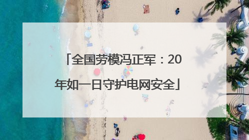 全国劳模冯正军：20年如一日守护电网安全
