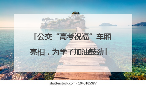 公交“高考祝福”车厢亮相，为学子加油鼓劲