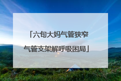 六旬大妈气管狭窄 气管支架解呼吸困局