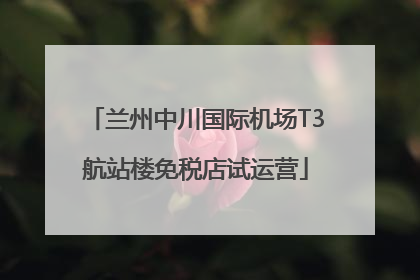 兰州中川国际机场T3航站楼免税店试运营