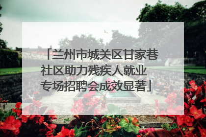 兰州市城关区甘家巷社区助力残疾人就业 专场招聘会成效显著