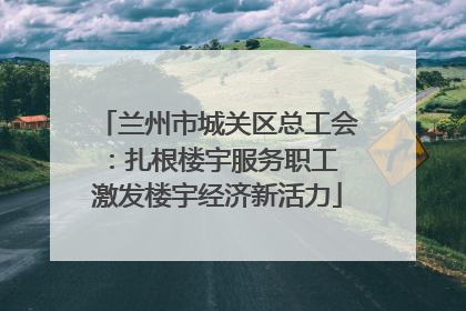 兰州市城关区总工会：扎根楼宇服务职工 激发楼宇经济新活力