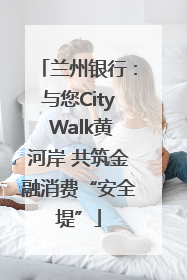 兰州银行：与您City Walk黄河岸 共筑金融消费“安全堤”