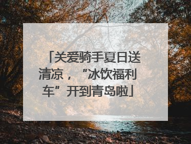 关爱骑手夏日送清凉，“冰饮福利车”开到青岛啦
