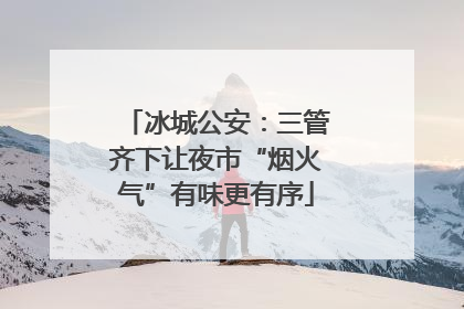 冰城公安：三管齐下让夜市“烟火气”有味更有序