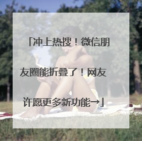 冲上热搜！微信朋友圈能折叠了！网友许愿更多新功能→