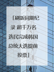 刷新同期纪录 超千万名选民完成韩国总统大选提前投票