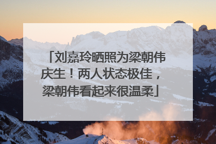 刘嘉玲晒照为梁朝伟庆生！两人状态极佳，梁朝伟看起来很温柔