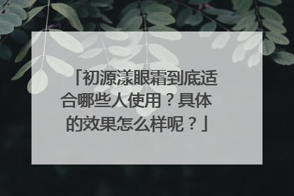 初源漾眼霜到底适合哪些人使用？具体的效果怎么样呢？
