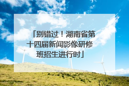 别错过！湖南省第十四届新闻影像研修班招生进行时