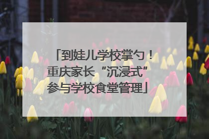 到娃儿学校掌勺！重庆家长“沉浸式”参与学校食堂管理