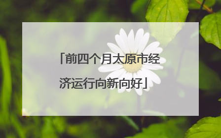 前四个月太原市经济运行向新向好