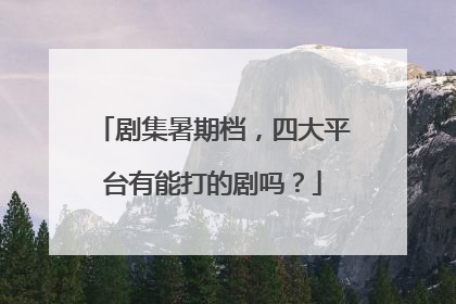 剧集暑期档，四大平台有能打的剧吗？