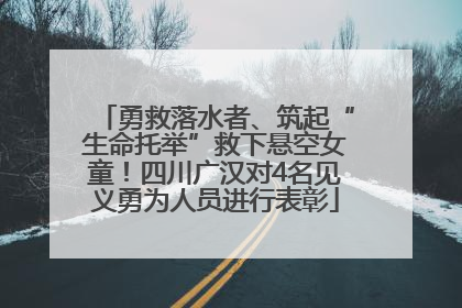 勇救落水者、筑起“生命托举”救下悬空女童！四川广汉对4名见义勇为人员进行表彰