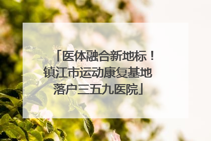 医体融合新地标！镇江市运动康复基地落户三五九医院