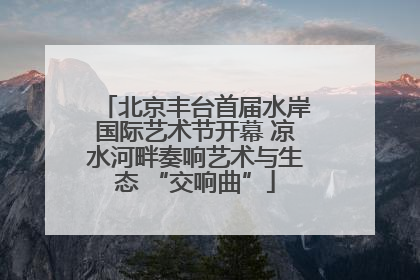 北京丰台首届水岸国际艺术节开幕 凉水河畔奏响艺术与生态 “交响曲”