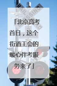 北京高考首日，这个街道工会的暖心伴考服务来了
