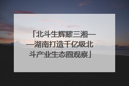 北斗生辉耀三湘——湖南打造千亿级北斗产业生态圈观察