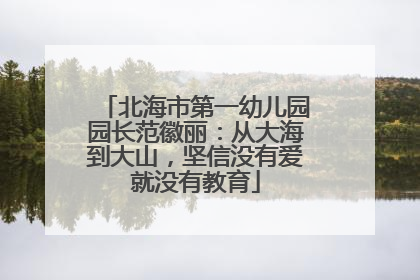 北海市第一幼儿园园长范徽丽：从大海到大山，坚信没有爱就没有教育