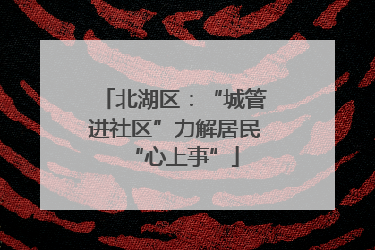 北湖区：“城管进社区”力解居民“心上事”