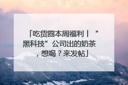 吃货圈本周福利丨“黑科技”公司出的奶茶，想喝？来发帖