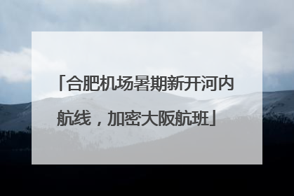 合肥机场暑期新开河内航线，加密大阪航班