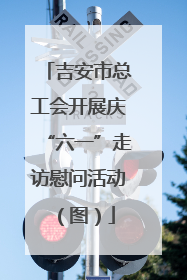 吉安市总工会开展庆“六一”走访慰问活动（图）