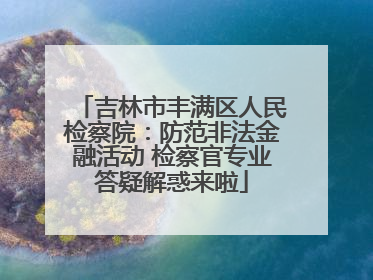 吉林市丰满区人民检察院：防范非法金融活动 检察官专业答疑解惑来啦