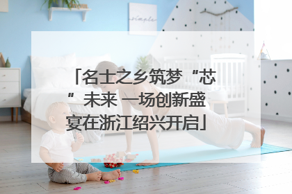 名士之乡筑梦“芯”未来 一场创新盛宴在浙江绍兴开启