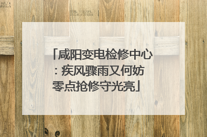 咸阳变电检修中心：疾风骤雨又何妨 零点抢修守光亮