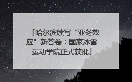 哈尔滨续写“亚冬效应”新答卷：国家冰雪运动学院正式获批