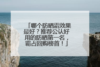 哪个防晒霜效果最好？推荐公认好用的防晒第一名，霸占回购榜首！