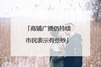 商铺广播仍持续 市民表示有些吵