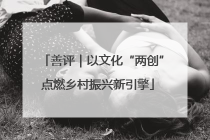 善评｜以文化“两创”点燃乡村振兴新引擎