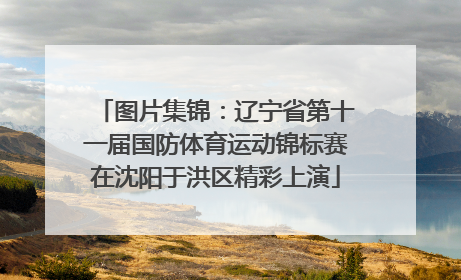 图片集锦：辽宁省第十一届国防体育运动锦标赛在沈阳于洪区精彩上演